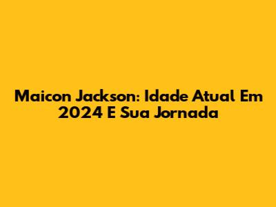 Maicon Jackson: Idade Atual Em 2024 E Sua Jornada