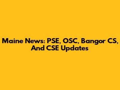 Maine News: PSE, OSC, Bangor CS, And CSE Updates