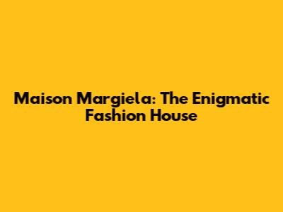 Maison Margiela: The Enigmatic Fashion House