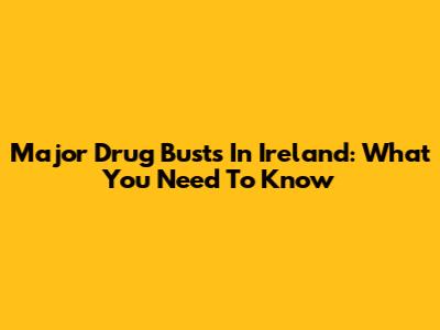 Major Drug Busts In Ireland: What You Need To Know