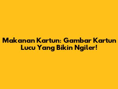 Makanan Kartun: Gambar Kartun Lucu Yang Bikin Ngiler!