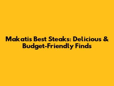 Makati's Best Steaks: Delicious & Budget-Friendly Finds