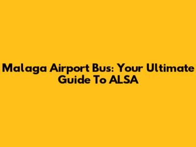 Malaga Airport Bus: Your Ultimate Guide To ALSA