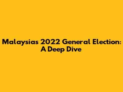 Malaysia's 2022 General Election: A Deep Dive