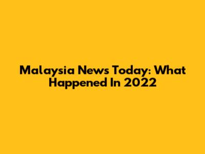 Malaysia News Today: What Happened In 2022