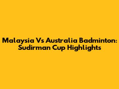 Malaysia Vs Australia Badminton: Sudirman Cup Highlights