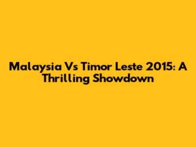 Malaysia Vs Timor Leste 2015: A Thrilling Showdown
