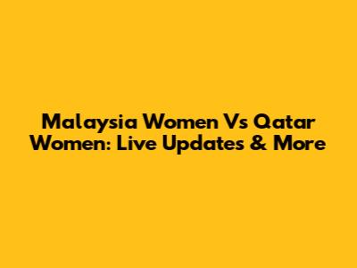 Malaysia Women Vs Qatar Women: Live Updates & More