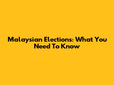 Malaysian Elections: What You Need To Know