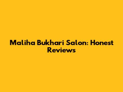 Maliha Bukhari Salon: Honest Reviews