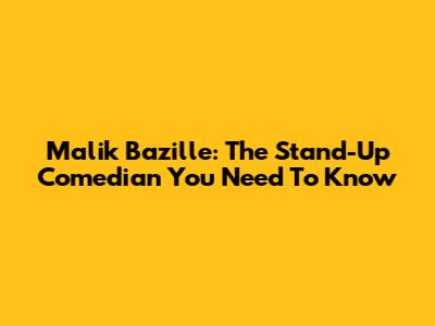 Malik Bazille: The Stand-Up Comedian You Need To Know