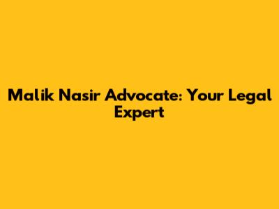 Malik Nasir Advocate: Your Legal Expert