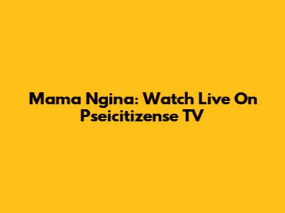 Mama Ngina: Watch Live On Pseicitizense TV