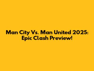 Man City Vs. Man United 2025: Epic Clash Preview!