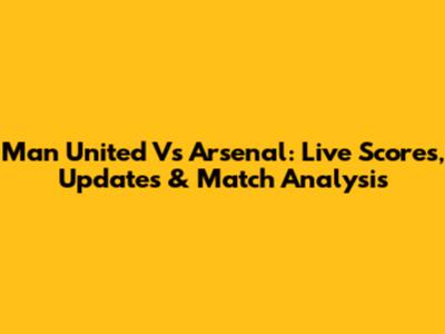 Man United Vs Arsenal: Live Scores, Updates & Match Analysis