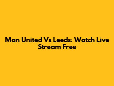 Man United Vs Leeds: Watch Live Stream Free
