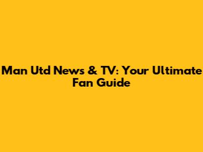 Man Utd News & TV: Your Ultimate Fan Guide