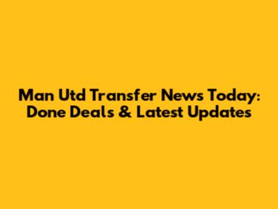 Man Utd Transfer News Today: Done Deals & Latest Updates