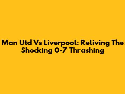Man Utd Vs Liverpool: Reliving The Shocking 0-7 Thrashing