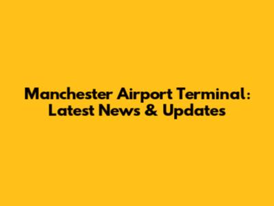 Manchester Airport Terminal: Latest News & Updates
