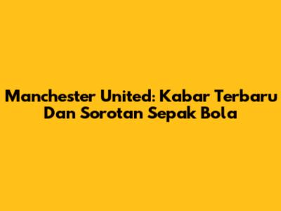 Manchester United: Kabar Terbaru Dan Sorotan Sepak Bola