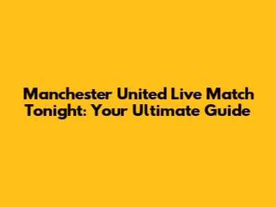 Manchester United Live Match Tonight: Your Ultimate Guide