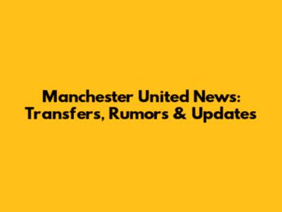 Manchester United News: Transfers, Rumors & Updates