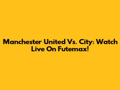 Manchester United Vs. City: Watch Live On Futemax!