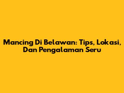 Mancing Di Belawan: Tips, Lokasi, Dan Pengalaman Seru