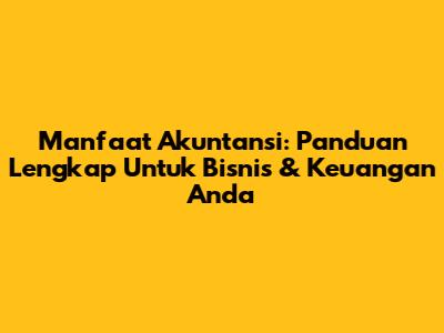Manfaat Akuntansi: Panduan Lengkap Untuk Bisnis & Keuangan Anda