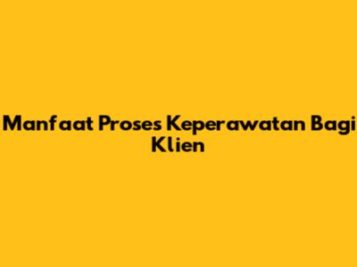 Manfaat Proses Keperawatan Bagi Klien