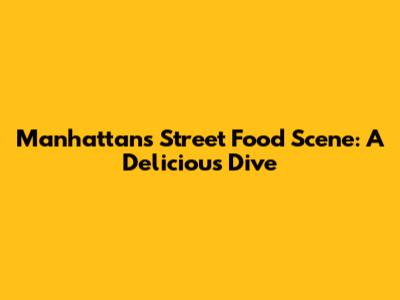 Manhattan's Street Food Scene: A Delicious Dive