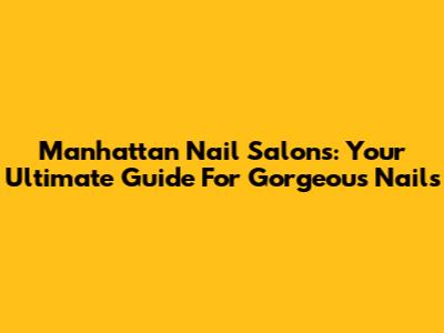 Manhattan Nail Salons: Your Ultimate Guide For Gorgeous Nails