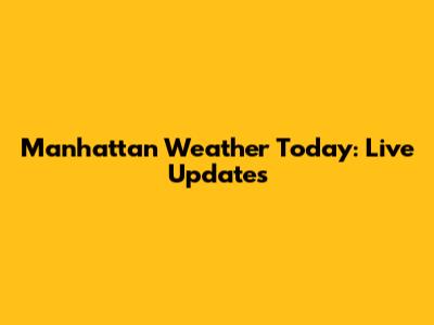 Manhattan Weather Today: Live Updates