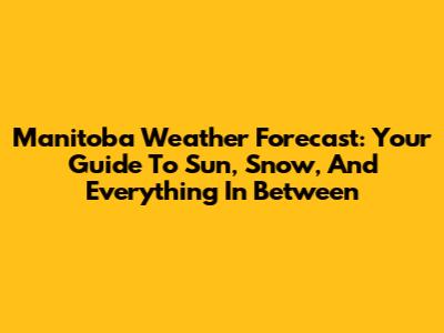 Manitoba Weather Forecast: Your Guide To Sun, Snow, And Everything In Between