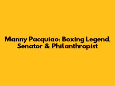 Manny Pacquiao: Boxing Legend, Senator & Philanthropist
