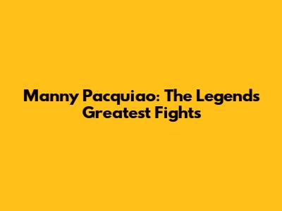 Manny Pacquiao: The Legend's Greatest Fights