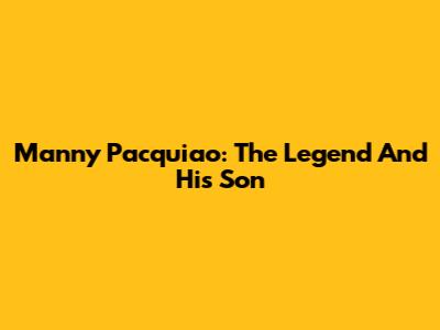 Manny Pacquiao: The Legend And His Son