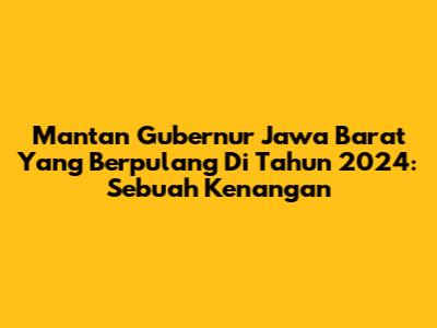 Mantan Gubernur Jawa Barat Yang Berpulang Di Tahun 2024: Sebuah Kenangan