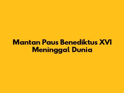 Mantan Paus Benediktus XVI Meninggal Dunia