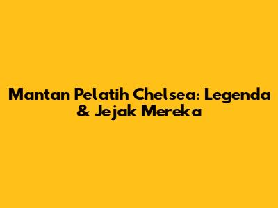 Mantan Pelatih Chelsea: Legenda & Jejak Mereka