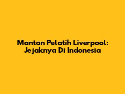 Mantan Pelatih Liverpool: Jejaknya Di Indonesia