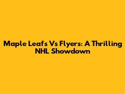 Maple Leafs Vs Flyers: A Thrilling NHL Showdown