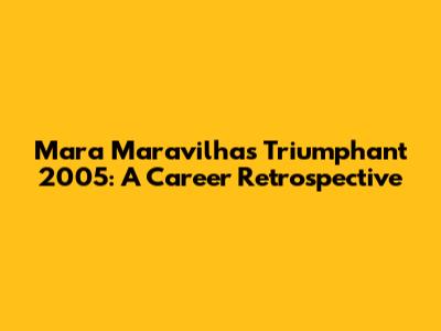 Mara Maravilha's Triumphant 2005: A Career Retrospective