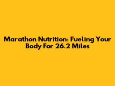 Marathon Nutrition: Fueling Your Body For 26.2 Miles