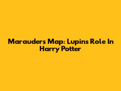 Marauder's Map: Lupin's Role In Harry Potter