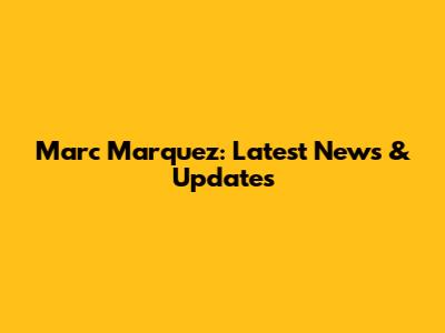 Marc Marquez: Latest News & Updates
