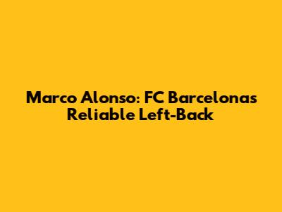 Marco Alonso: FC Barcelona's Reliable Left-Back