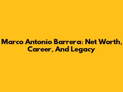 Marco Antonio Barrera: Net Worth, Career, And Legacy