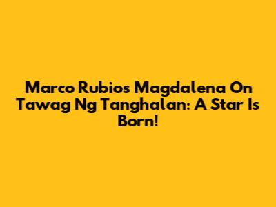 Marco Rubio's Magdalena On Tawag Ng Tanghalan: A Star Is Born!